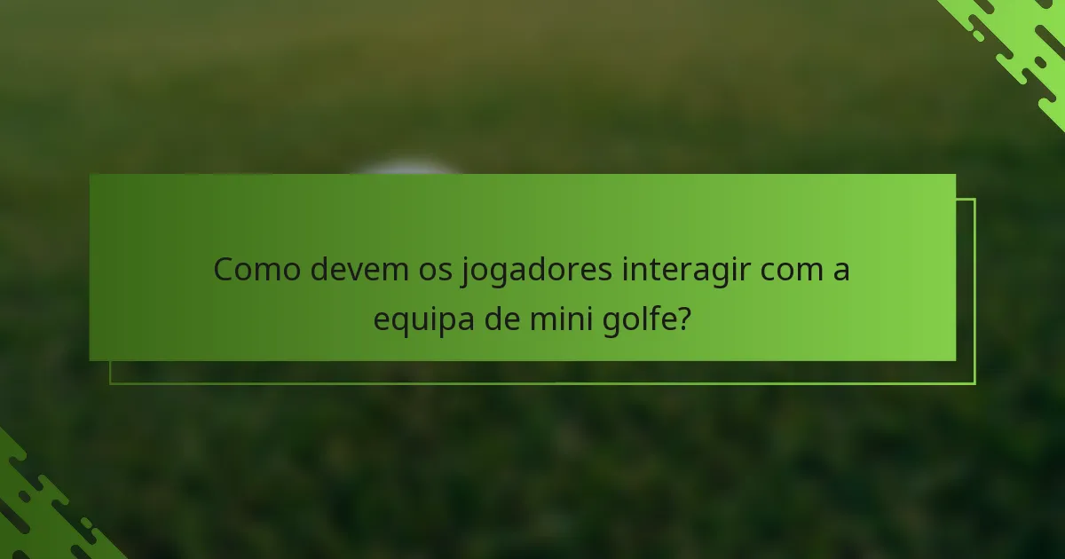 Como devem os jogadores interagir com a equipa de mini golfe?
