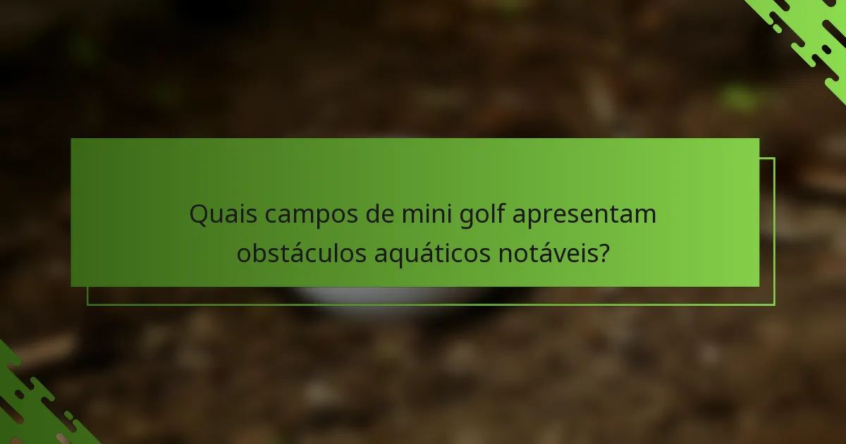 Quais campos de mini golf apresentam obstáculos aquáticos notáveis?