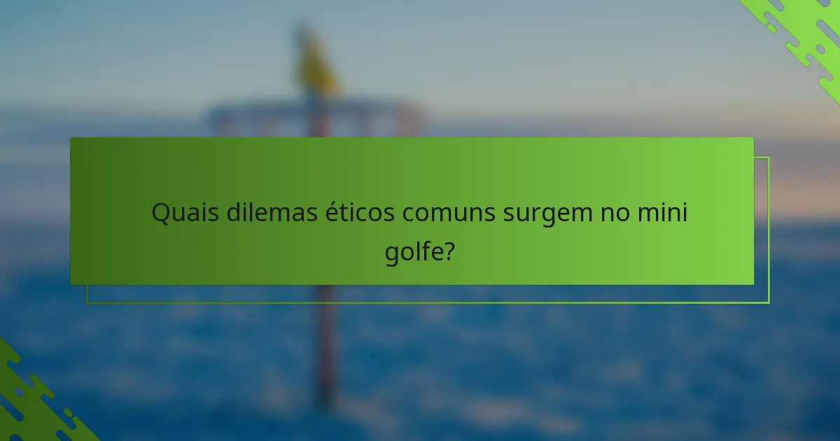 Quais dilemas éticos comuns surgem no mini golfe?