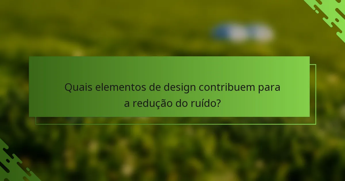 Quais elementos de design contribuem para a redução do ruído?