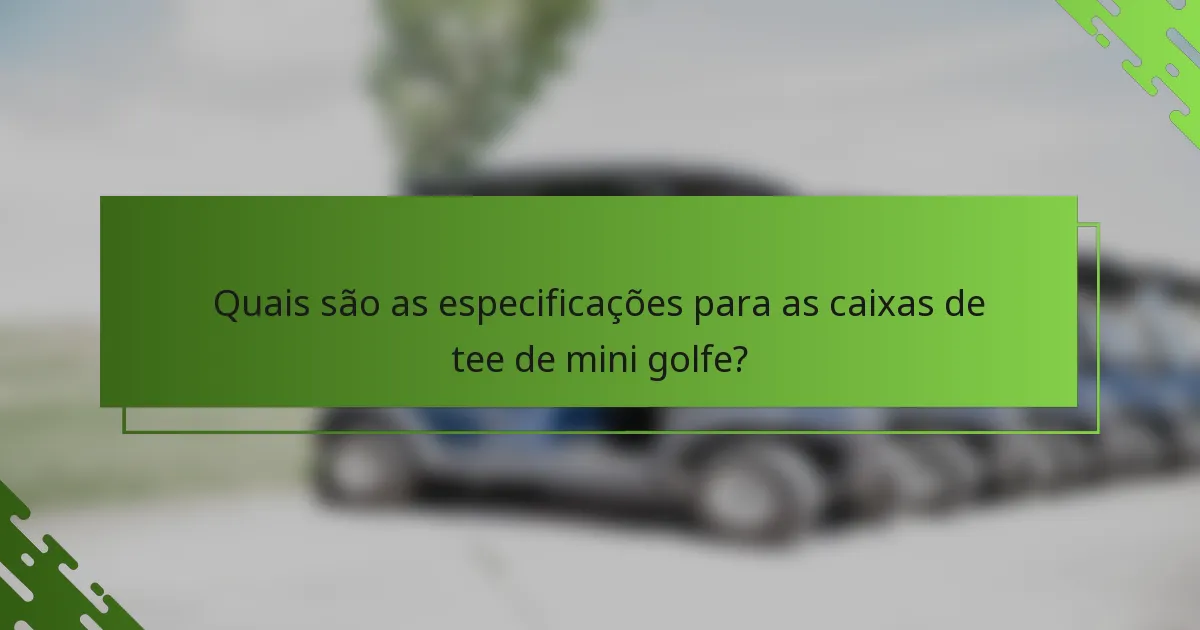 Quais são as especificações para as caixas de tee de mini golfe?