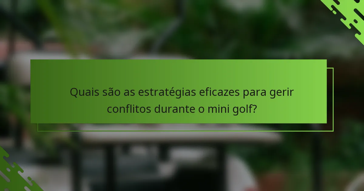 Quais são as estratégias eficazes para gerir conflitos durante o mini golf?